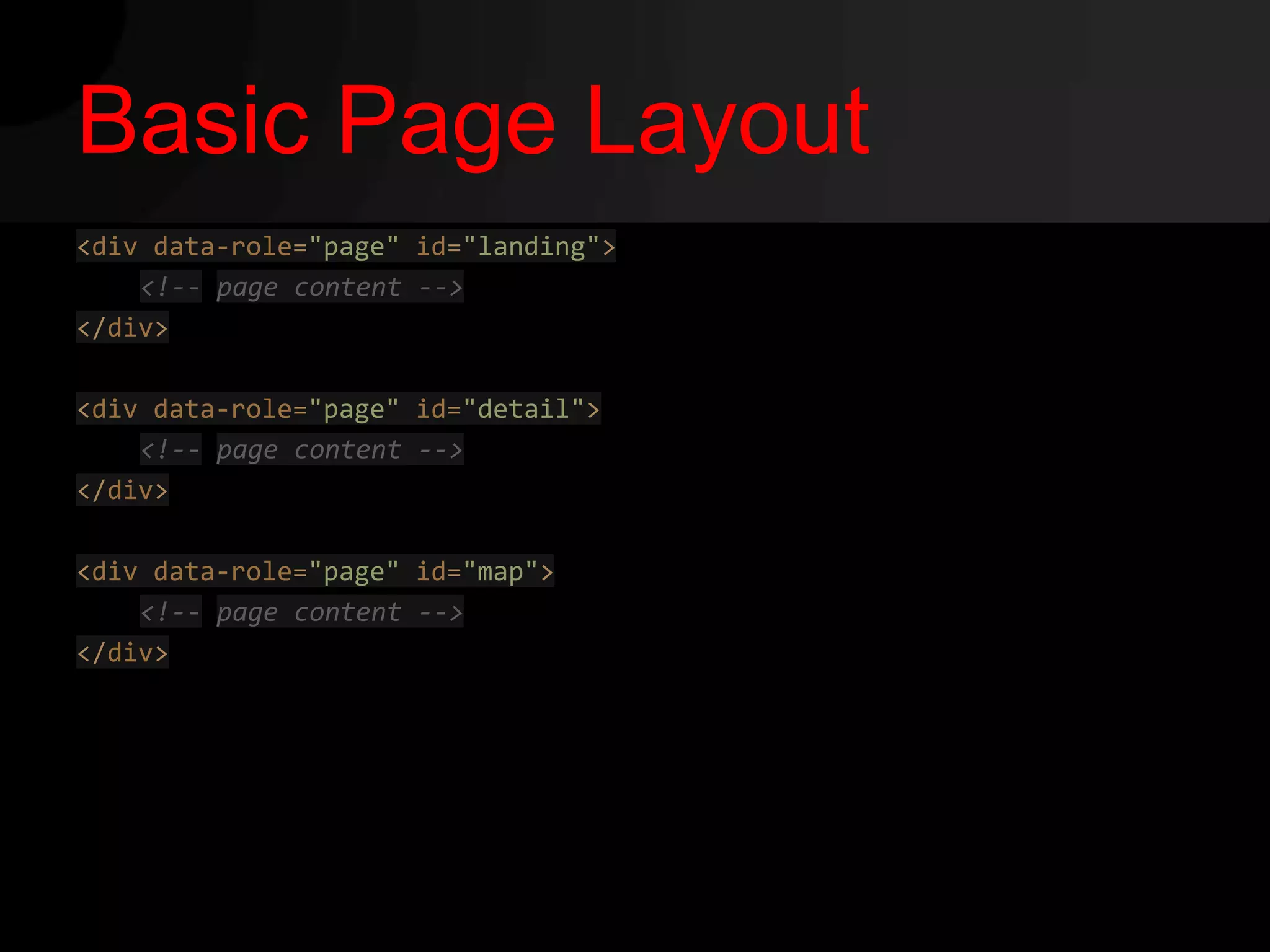 Basic Page Layout
<div data-role="page" id="landing">
    <!-- page content -->
</div>

<div data-role="page" id="detail">
    <!-- page content -->
</div>

<div data-role="page" id="map">
    <!-- page content -->
</div>
 