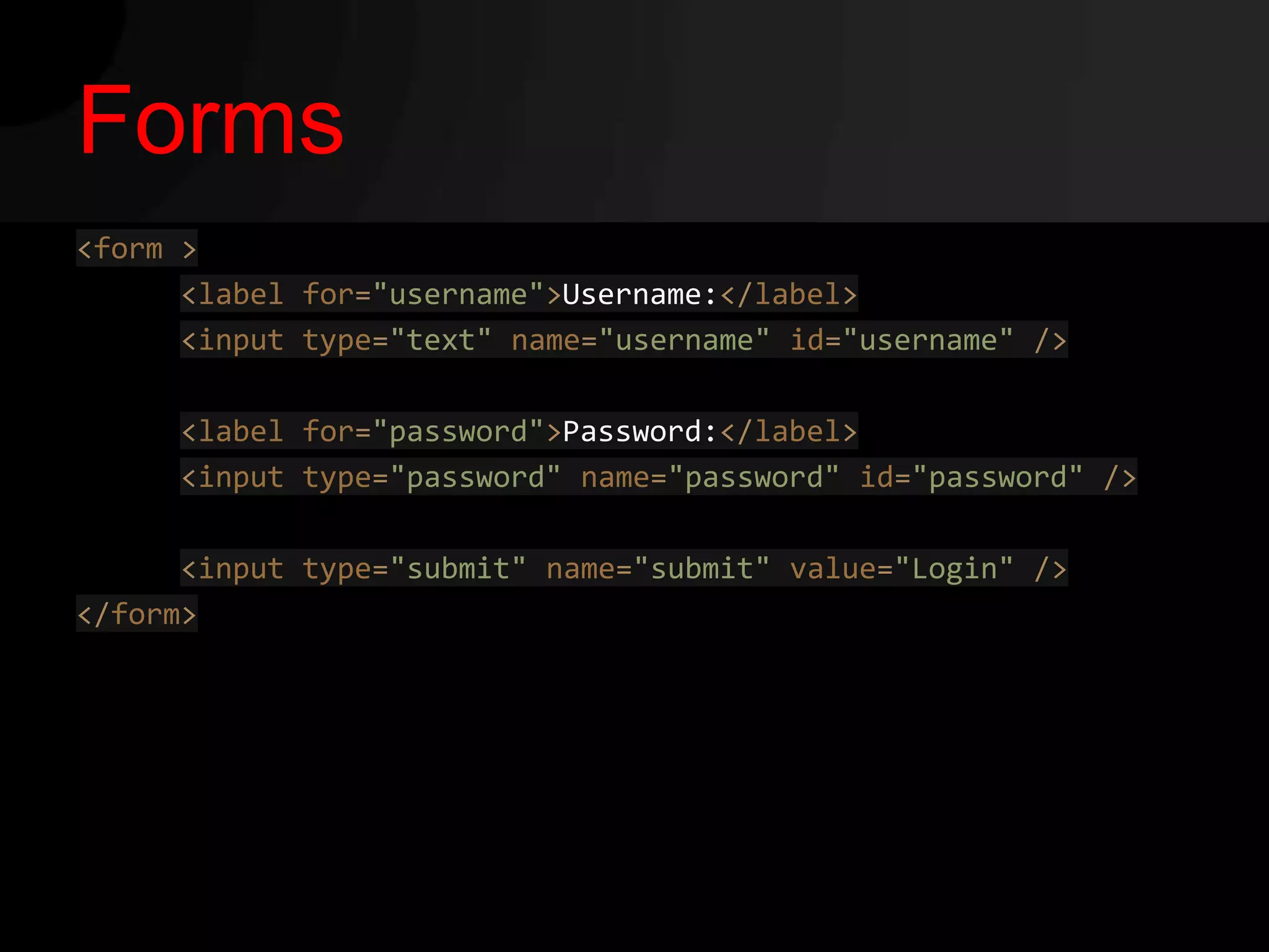 Forms
<form >
      <label for="username">Username:</label>
      <input type="text" name="username" id="username" />

     <label for="password">Password:</label>
     <input type="password" name="password" id="password" />

      <input type="submit" name="submit" value="Login" />
</form>
 