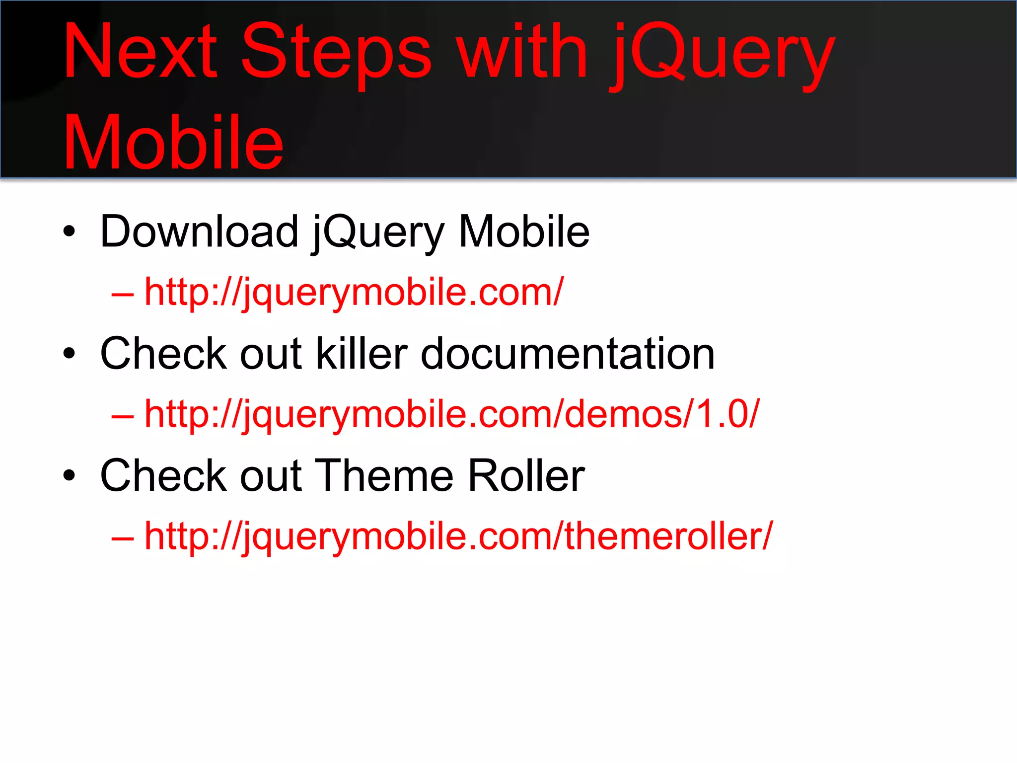 Next Steps with jQuery
Mobile
• Download jQuery Mobile
  – http://jquerymobile.com/
• Check out killer documentation
  – http://jquerymobile.com/demos/1.0/
• Check out Theme Roller
  – http://jquerymobile.com/themeroller/
 