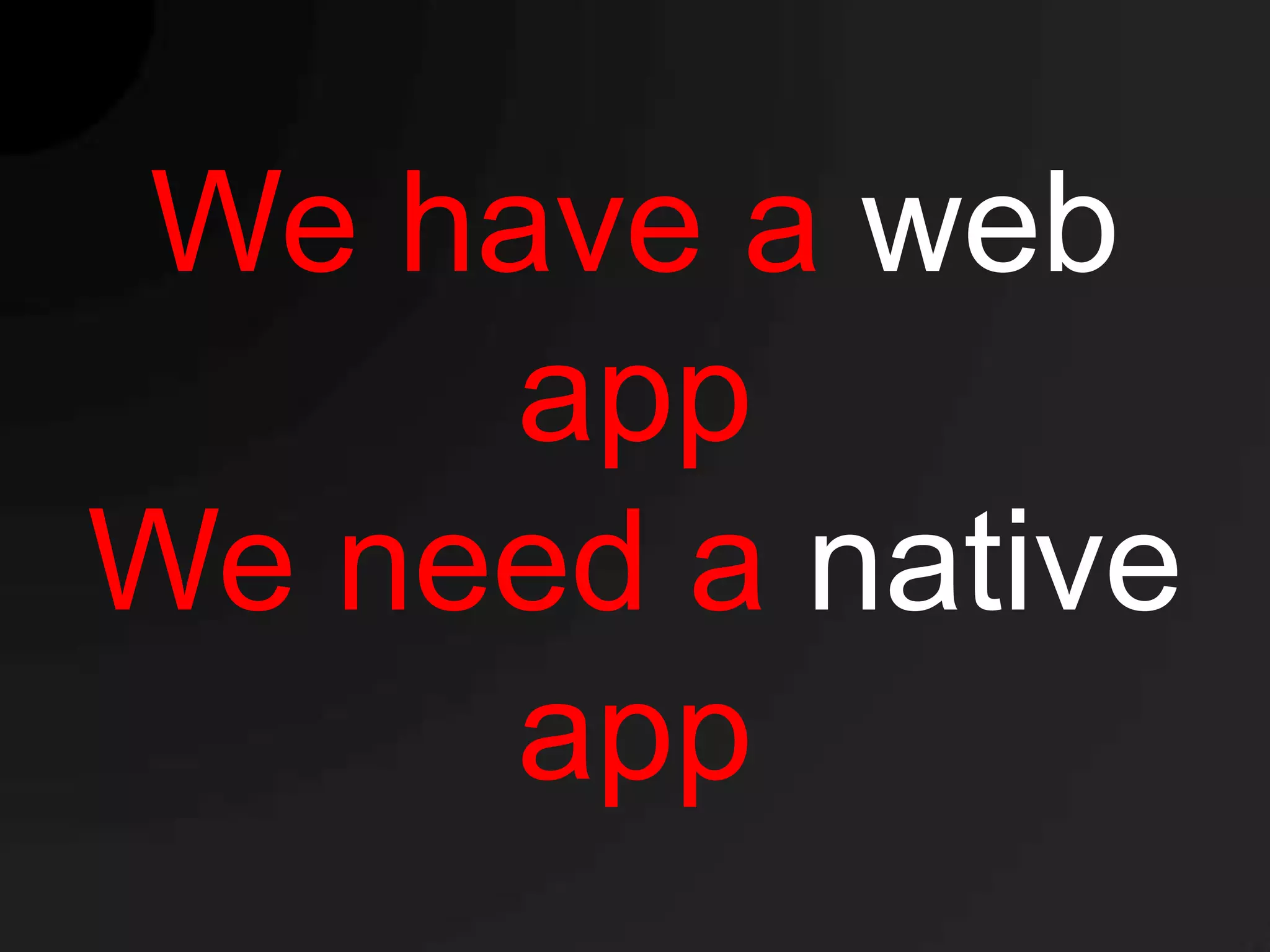 We have a web
     app
We need a native
     app
 