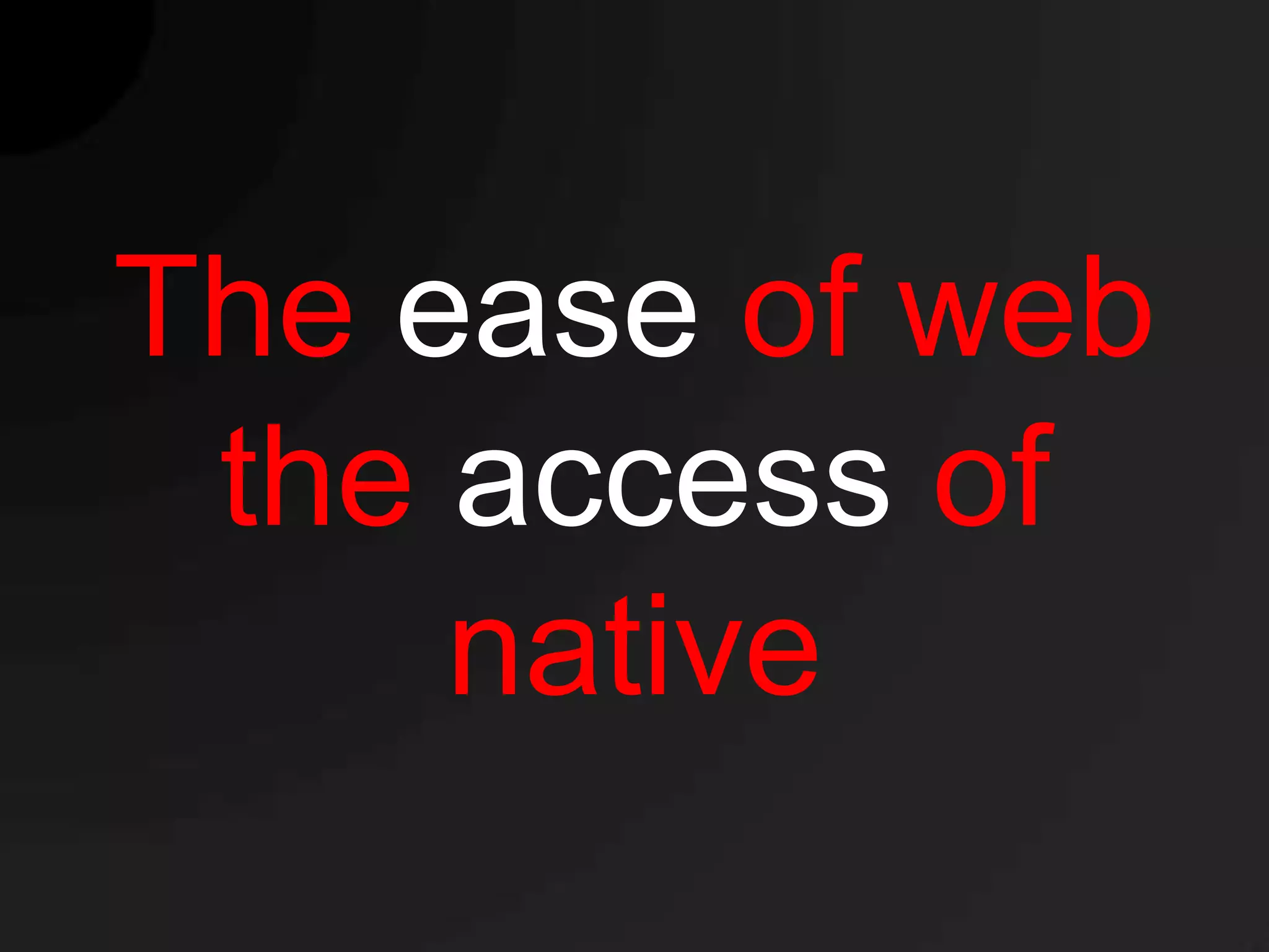 The ease of web
 the access of
     native
 