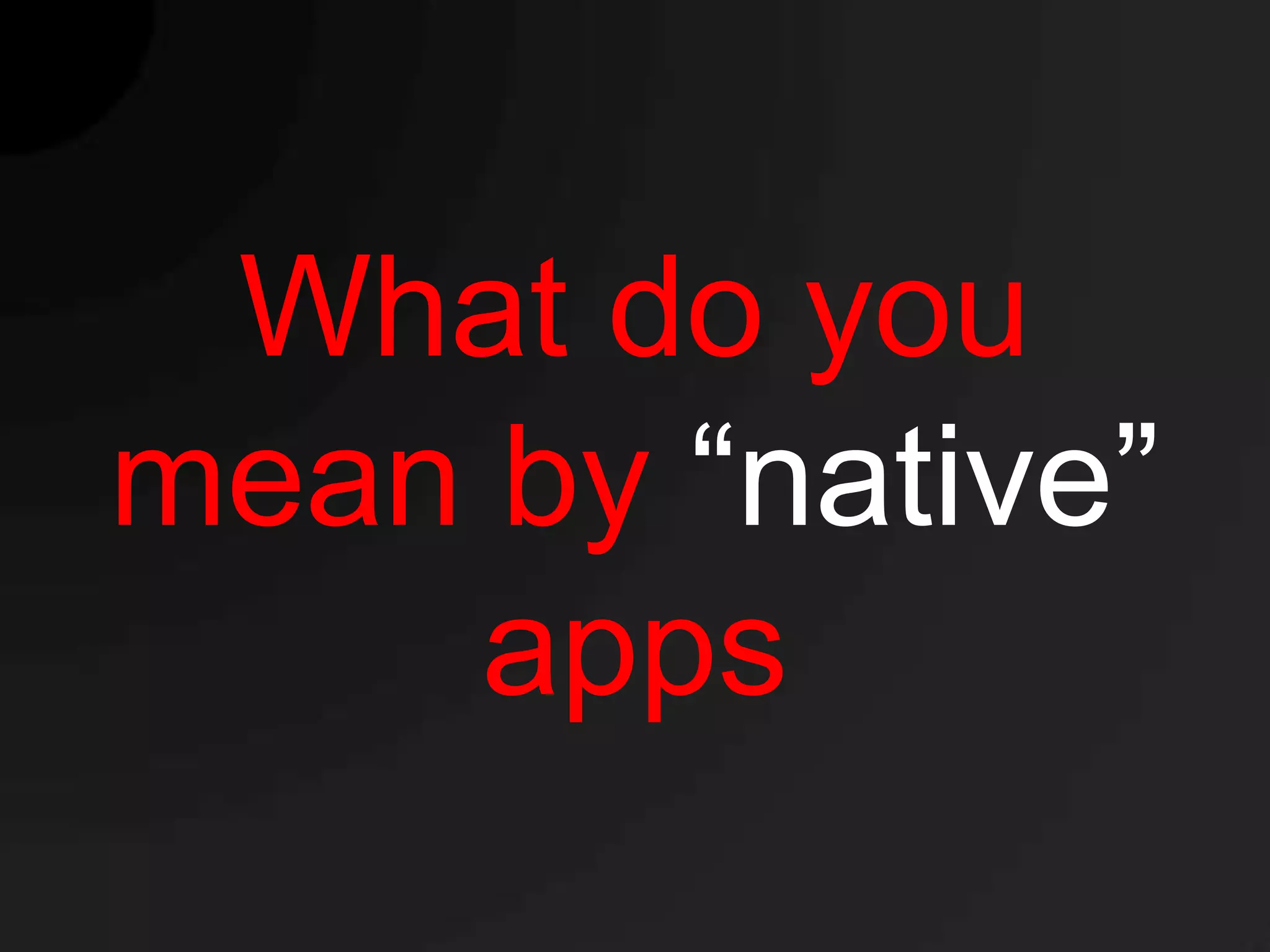 What do you
mean by “native”
    apps
 