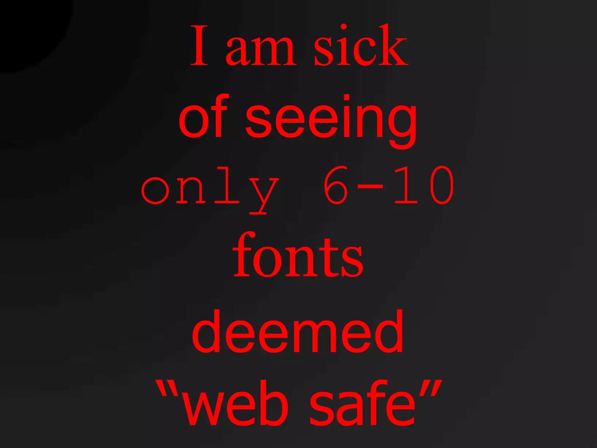 I am sick
  of seeing
only 6-10
    fonts
  deemed
 “web safe”
 