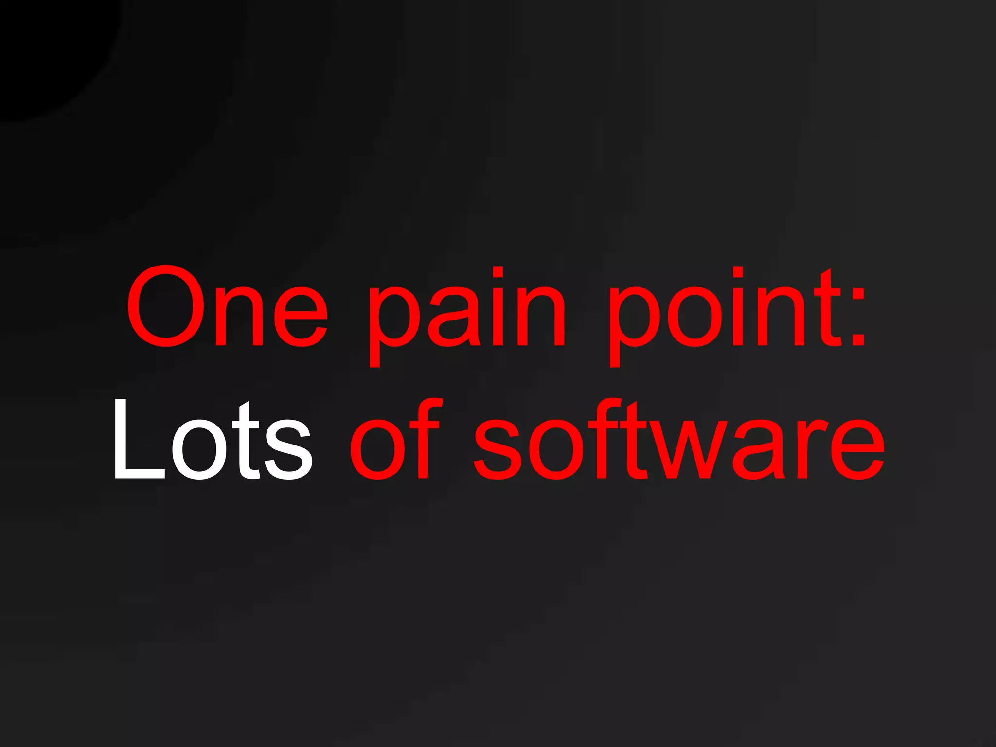 One pain point:
Lots of software
 