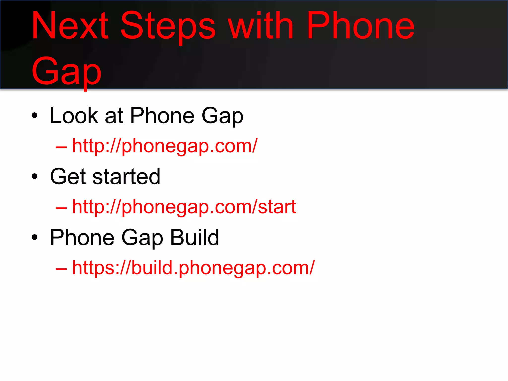 Next Steps with Phone
Gap
• Look at Phone Gap
  – http://phonegap.com/
• Get started
  – http://phonegap.com/start
• Phone Gap Build
  – https://build.phonegap.com/
 