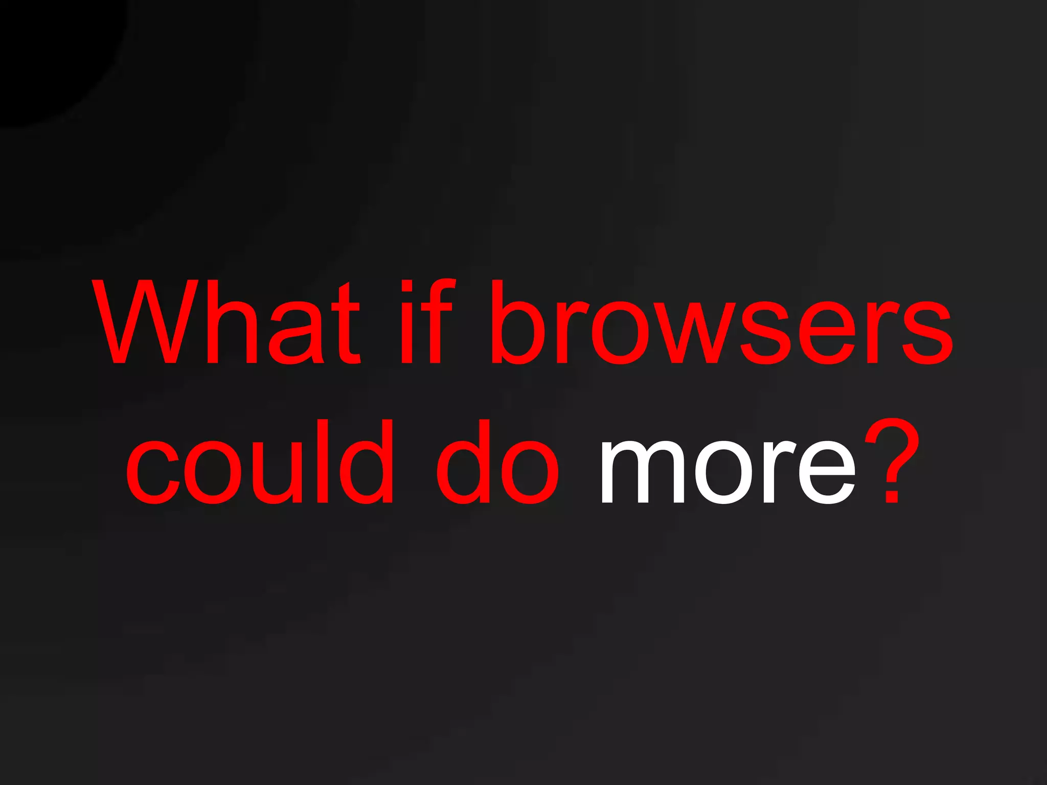 What if browsers
could do more?
 