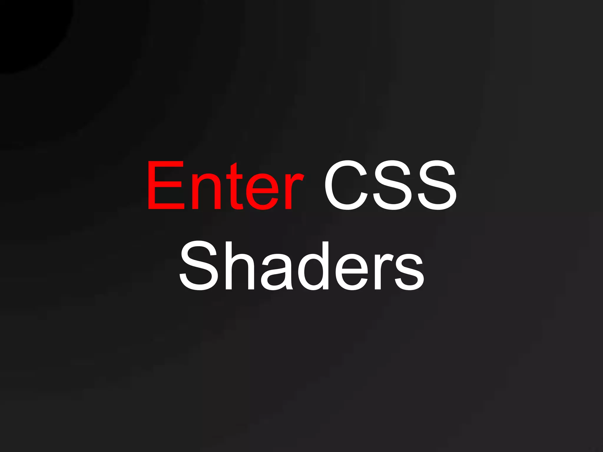 Enter CSS
 Shaders
 
