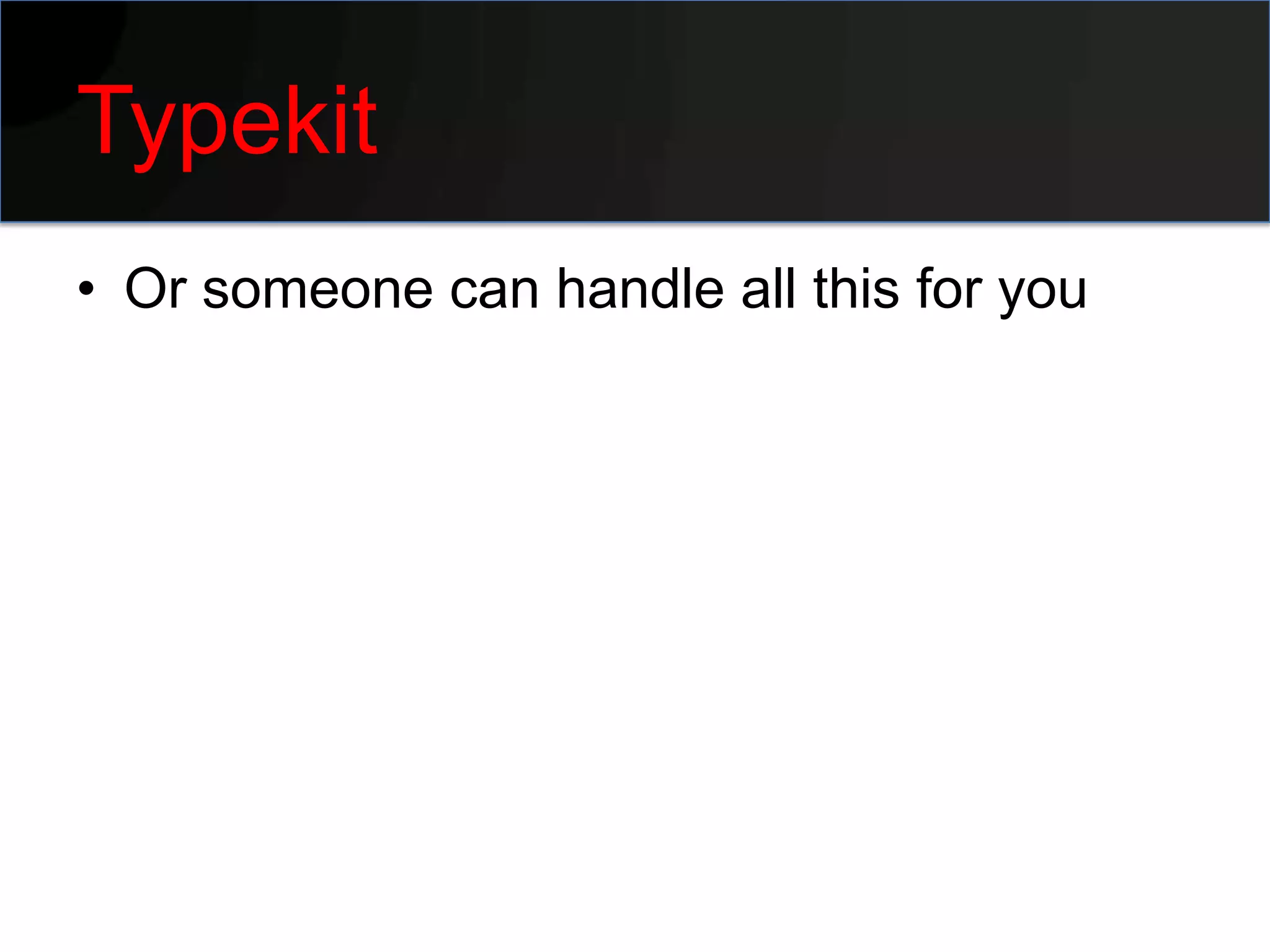 Typekit
• Or someone can handle all this for you
 