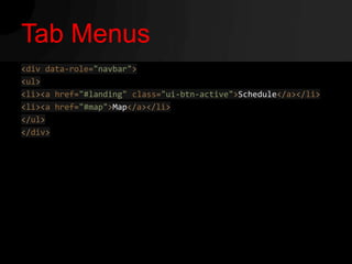 Tab Menus
<div data-role="navbar">
<ul>
<li><a href="#landing" class="ui-btn-active">Schedule</a></li>
<li><a href="#map">Map</a></li>
</ul>
</div>
 