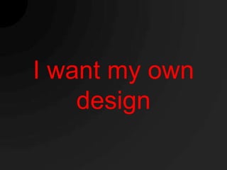 I want my own
    design
 