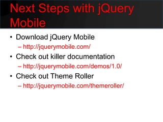 Next Steps with jQuery
Mobile
• Download jQuery Mobile
  – http://jquerymobile.com/
• Check out killer documentation
  – http://jquerymobile.com/demos/1.0/
• Check out Theme Roller
  – http://jquerymobile.com/themeroller/
 