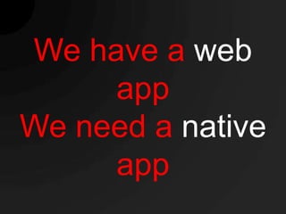 We have a web
     app
We need a native
     app
 