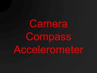 Camera
  Compass
Accelerometer
 