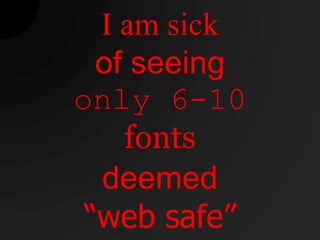 I am sick
  of seeing
only 6-10
    fonts
  deemed
 “web safe”
 
