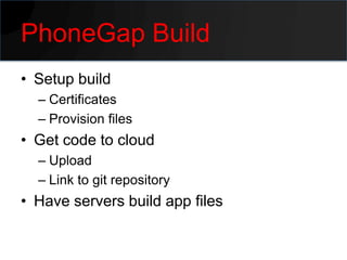 PhoneGap Build
• Setup build
  – Certificates
  – Provision files
• Get code to cloud
  – Upload
  – Link to git repository
• Have servers build app files
 