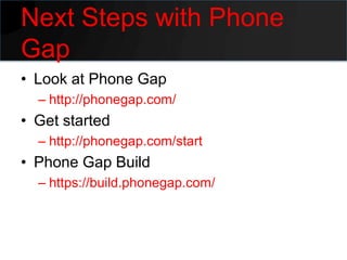Next Steps with Phone
Gap
• Look at Phone Gap
  – http://phonegap.com/
• Get started
  – http://phonegap.com/start
• Phone Gap Build
  – https://build.phonegap.com/
 