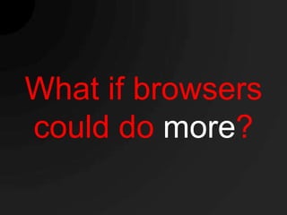 What if browsers
could do more?
 