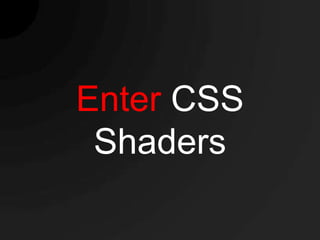 Enter CSS
 Shaders
 