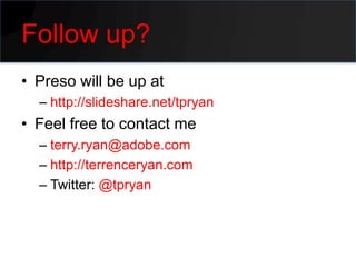 Follow up?
• Preso will be up at
  – http://slideshare.net/tpryan
• Feel free to contact me
  – terry.ryan@adobe.com
  – http://terrenceryan.com
  – Twitter: @tpryan
 