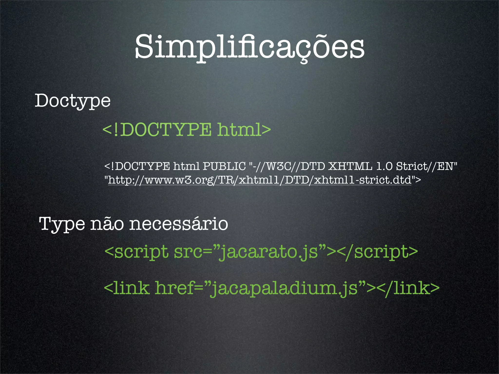 Simpliﬁcações
Doctype
      <!DOCTYPE html>
       <!DOCTYPE html PUBLIC "-//W3C//DTD XHTML 1.0 Strict//EN"
       "http://www.w3.org/TR/xhtml1/DTD/xhtml1-strict.dtd">


Type não necessário
      <script src=”jacarato.js”></script>
       <link href=”jacapaladium.js”></link>
 
