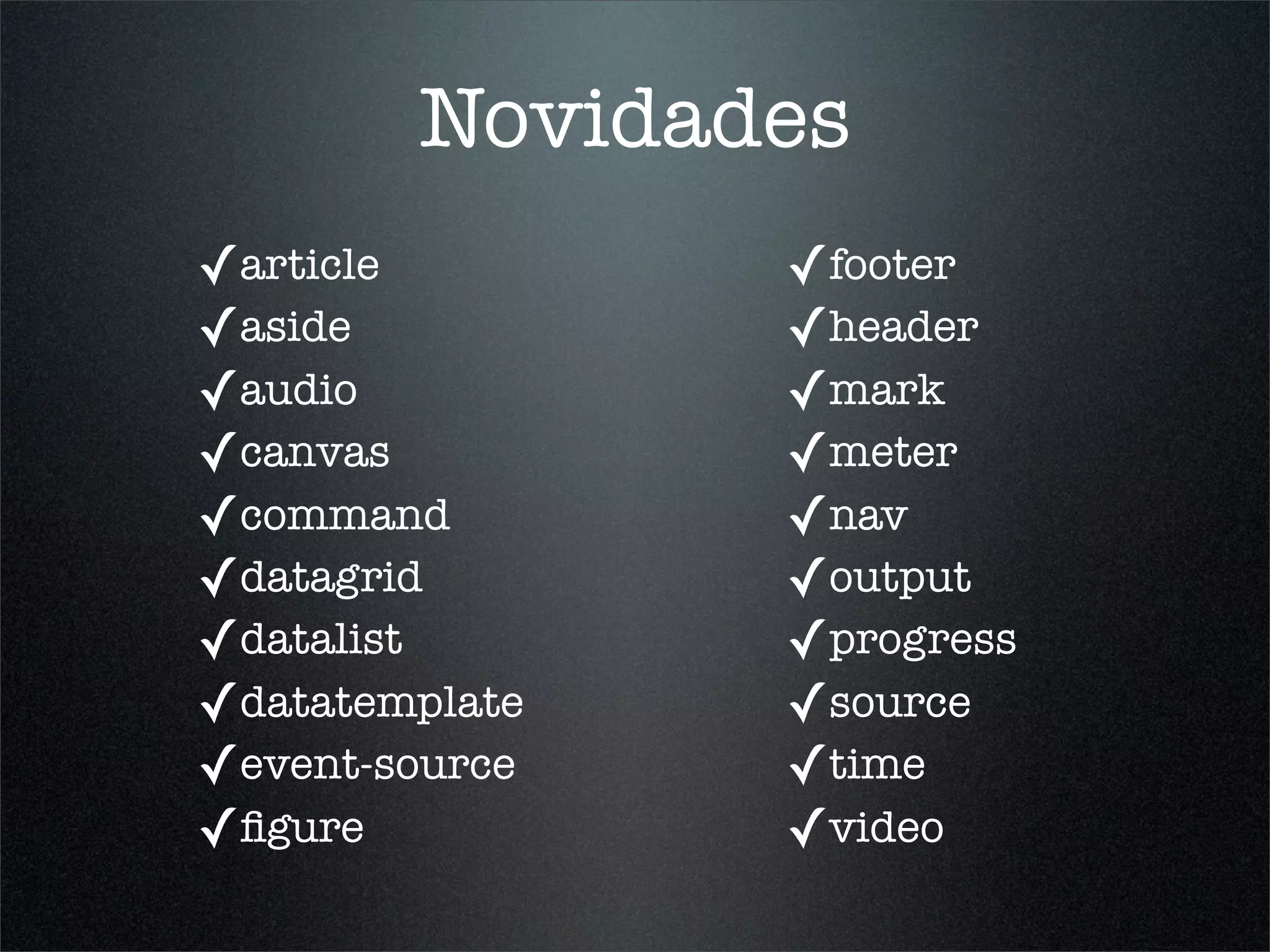 Novidades
✓article        ✓footer
✓aside          ✓header
✓audio          ✓mark
✓canvas         ✓meter
✓command        ✓nav
✓datagrid       ✓output
✓datalist       ✓progress
✓datatemplate   ✓source
✓event-source   ✓time
✓ﬁgure          ✓video
 