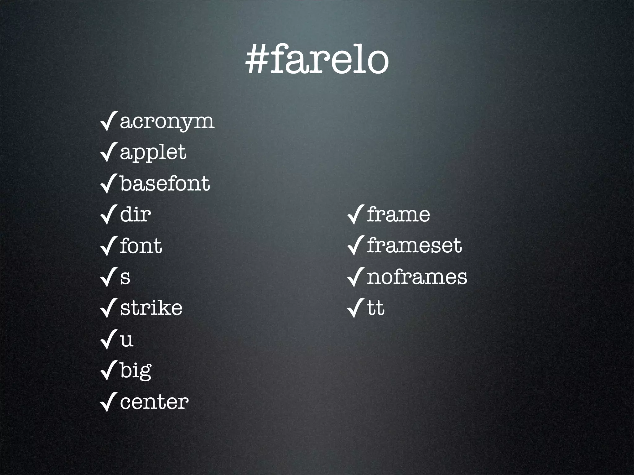 #farelo
✓acronym
✓applet
✓basefont
✓dir            ✓frame
✓font           ✓frameset
✓s              ✓noframes
✓strike         ✓tt
✓u
✓big
✓center
 