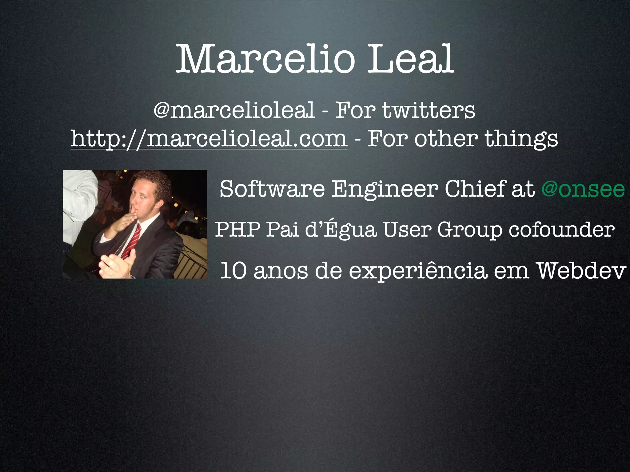 Marcelio Leal
       @marcelioleal - For twitters
http://marcelioleal.com - For other things

            Software Engineer Chief at @onsee
            PHP Pai d’Égua User Group cofounder
            10 anos de experiência em Webdev
 
