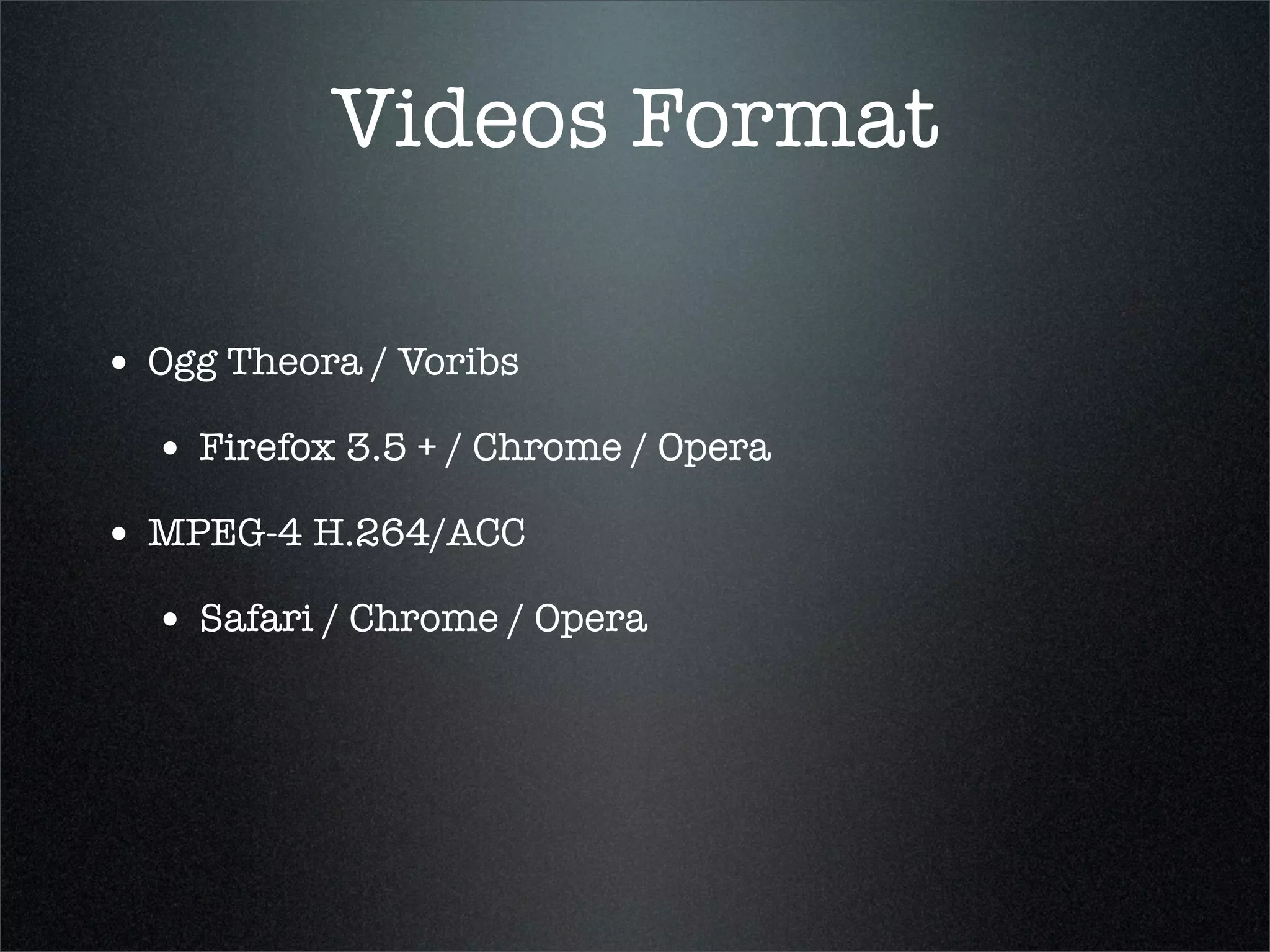 Videos Format

• Ogg Theora / Voribs
  • Firefox 3.5 + / Chrome / Opera
• MPEG-4 H.264/ACC
  • Safari / Chrome / Opera
 
