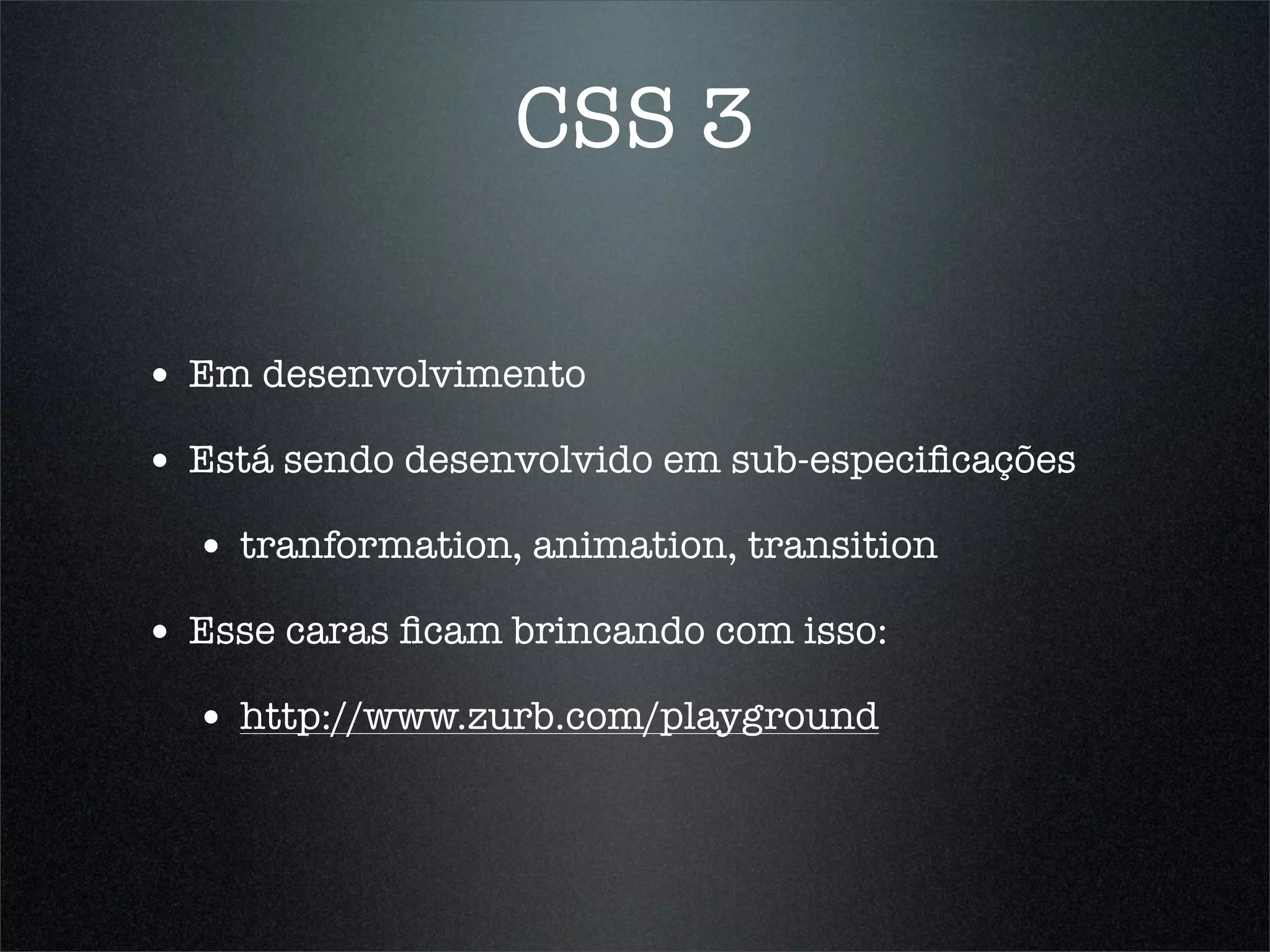 CSS 3

• Em desenvolvimento
• Está sendo desenvolvido em sub-especiﬁcações
  • tranformation, animation, transition
• Esse caras ﬁcam brincando com isso:
  • http://www.zurb.com/playground
 
