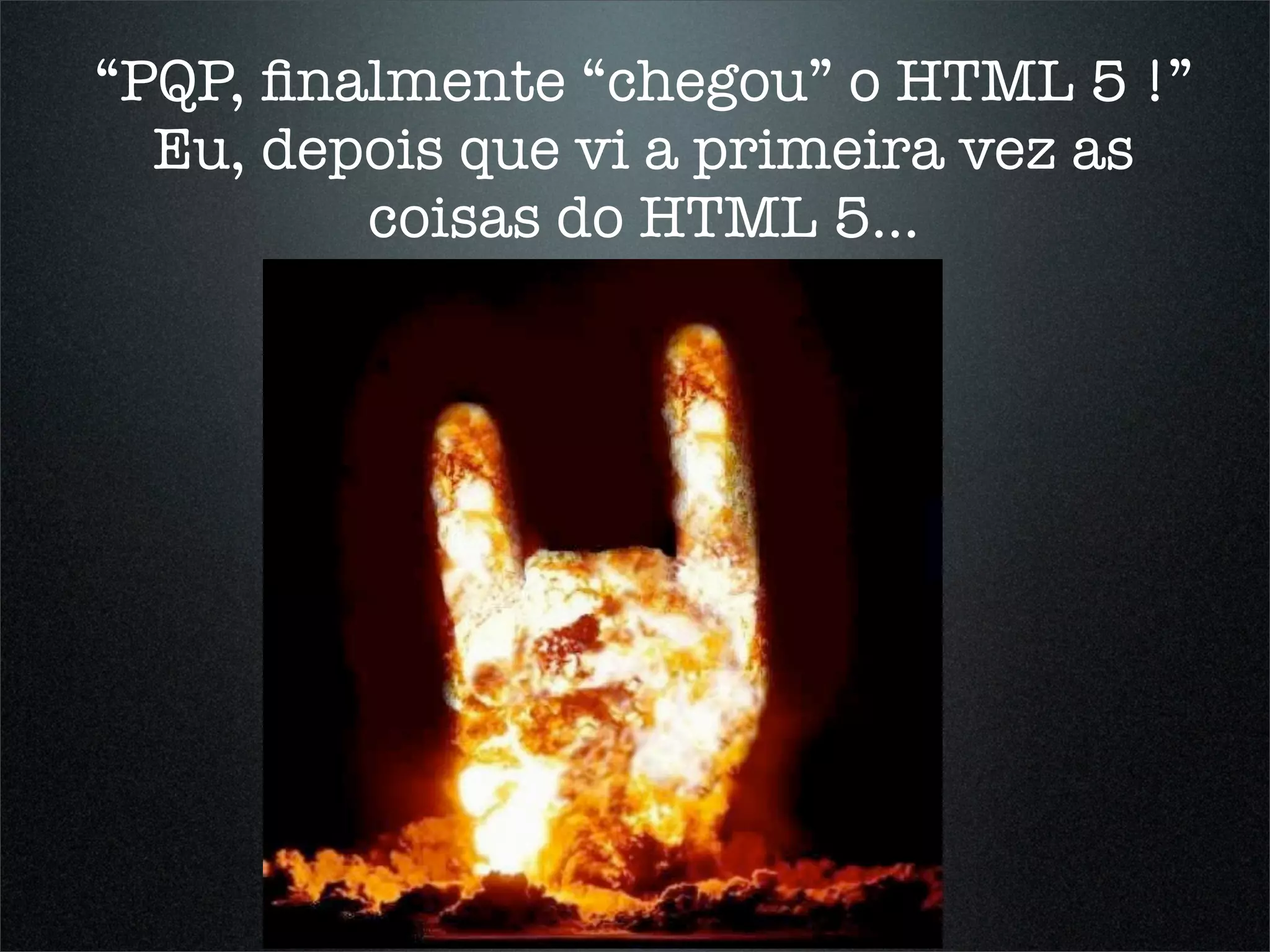 “PQP, ﬁnalmente “chegou” o HTML 5 !”
  Eu, depois que vi a primeira vez as
         coisas do HTML 5...
 