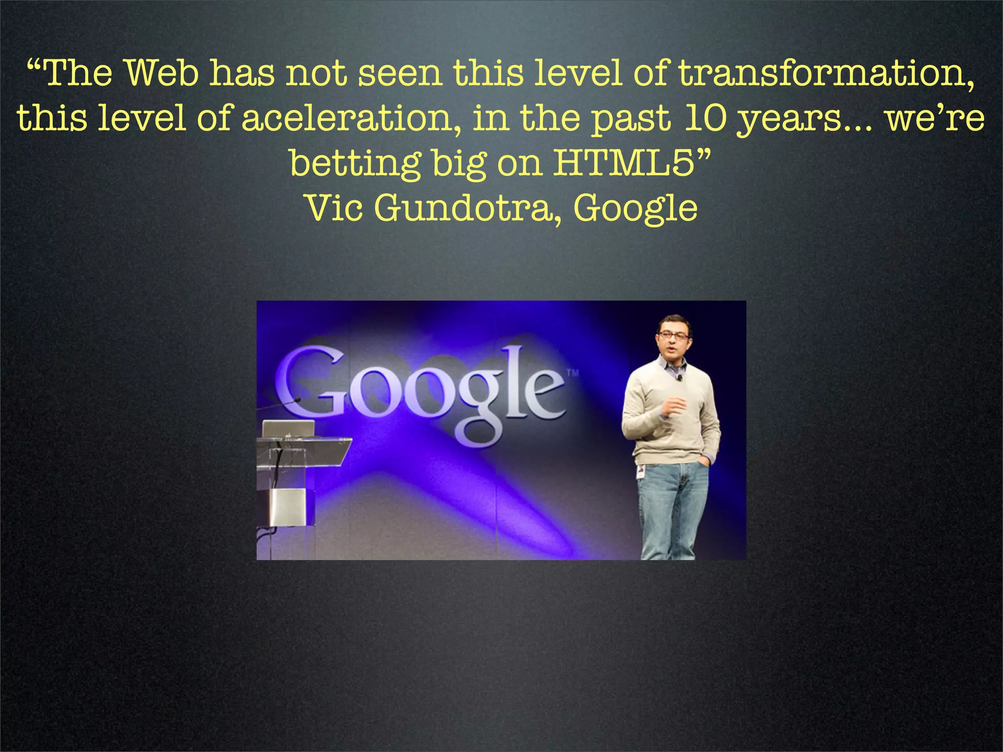 “The Web has not seen this level of transformation,
this level of aceleration, in the past 10 years... we’re
                betting big on HTML5”
                 Vic Gundotra, Google
 