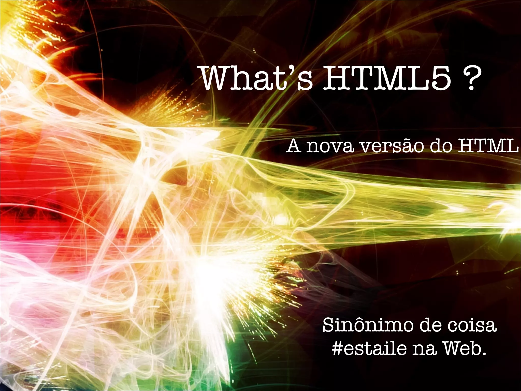 What’s HTML5 ?
    A nova versão do HTML




       Sinônimo de coisa
        #estaile na Web.
 