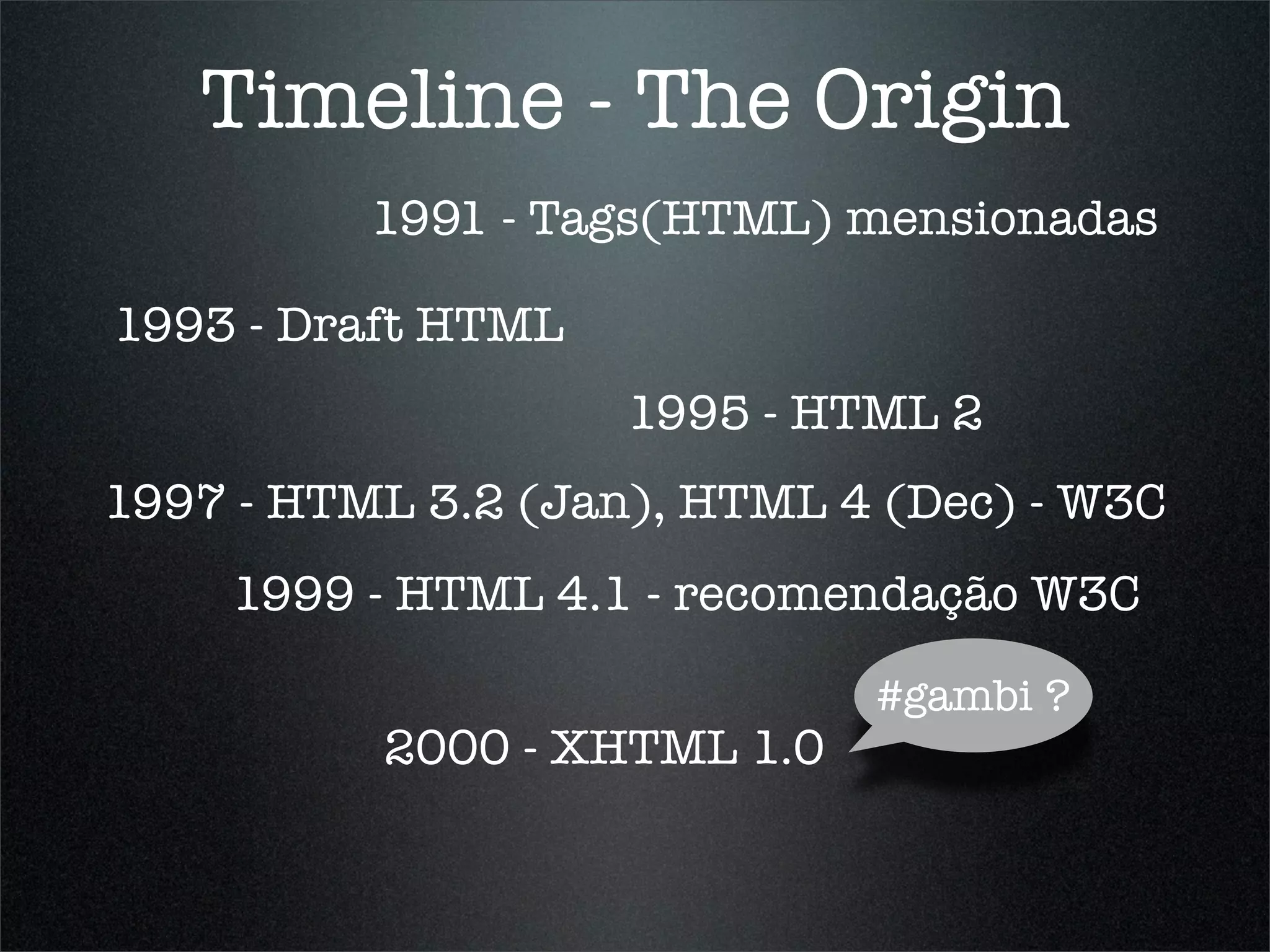 Timeline - The Origin
          1991 - Tags(HTML) mensionadas

1993 - Draft HTML
                    1995 - HTML 2
1997 - HTML 3.2 (Jan), HTML 4 (Dec) - W3C
    1999 - HTML 4.1 - recomendação W3C

                             #gambi ?
          2000 - XHTML 1.0
 