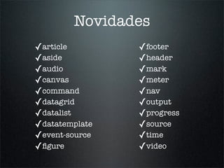 Novidades
✓article        ✓footer
✓aside          ✓header
✓audio          ✓mark
✓canvas         ✓meter
✓command        ✓nav
✓datagrid       ✓output
✓datalist       ✓progress
✓datatemplate   ✓source
✓event-source   ✓time
✓ﬁgure          ✓video
 