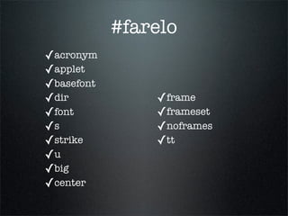 #farelo
✓acronym
✓applet
✓basefont
✓dir            ✓frame
✓font           ✓frameset
✓s              ✓noframes
✓strike         ✓tt
✓u
✓big
✓center
 