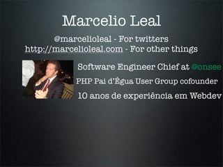 Marcelio Leal
       @marcelioleal - For twitters
http://marcelioleal.com - For other things

            Software Engineer Chief at @onsee
            PHP Pai d’Égua User Group cofounder
            10 anos de experiência em Webdev
 