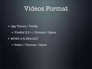 Videos Format

• Ogg Theora / Voribs
  • Firefox 3.5 + / Chrome / Opera
• MPEG-4 H.264/ACC
  • Safari / Chrome / Opera
 