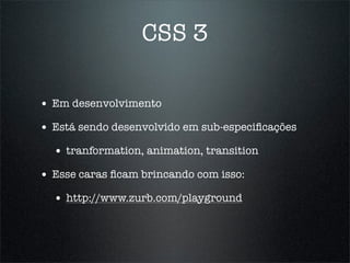 CSS 3

• Em desenvolvimento
• Está sendo desenvolvido em sub-especiﬁcações
  • tranformation, animation, transition
• Esse caras ﬁcam brincando com isso:
  • http://www.zurb.com/playground
 