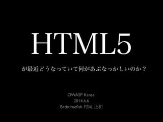 HTML5
が最近どうなっていて何があぶなっかしいのか？
OWASP Kansai
2014.6.6
Bathtimeﬁsh 村岡 正和
 