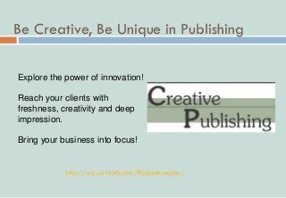 Be Creative, Be Unique in Publishing
Explore the power of innovation!
Reach your clients with
freshness, creativity and deep
impression.
Bring your business into focus!
http://www.kvisoft.com/flipbook-maker/
 