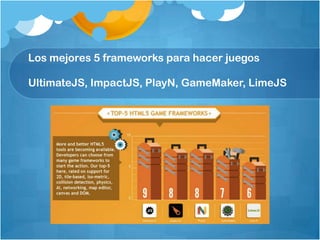 Los mejores 5 frameworks para hacer juegos
UltimateJS, ImpactJS, PlayN, GameMaker, LimeJS
 