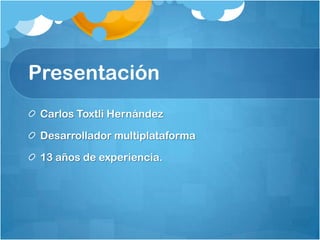 Presentación
Carlos Toxtli Hernández
Desarrollador multiplataforma
13 años de experiencia.
 