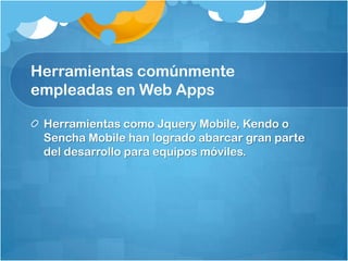 Herramientas comúnmente
empleadas en Web Apps
Herramientas como Jquery Mobile, Kendo o
Sencha Mobile han logrado abarcar gran parte
del desarrollo para equipos móviles.
 