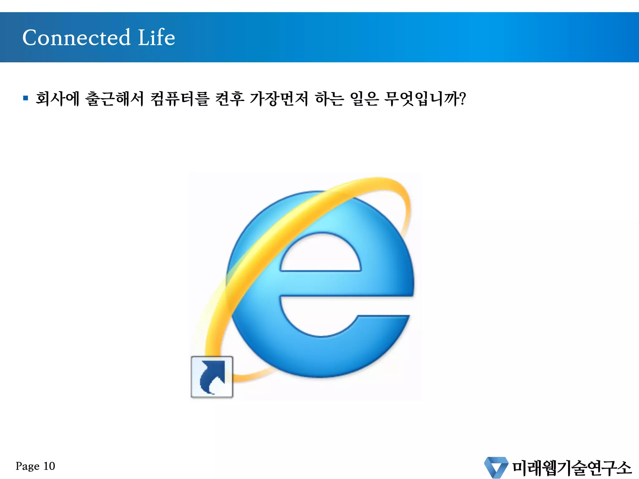 Connected Life
§  회사에 출근해서 컴퓨터를 켠후 가장먼저 하는 일은 무엇입니까?
Page 10
 