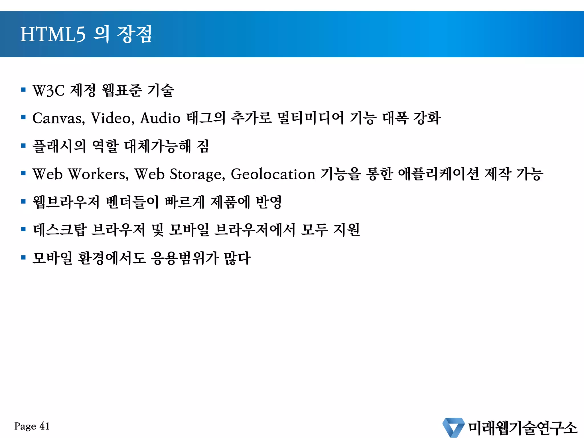 비표준 기술에 대한 종속 탈피
§  PC 시대에는 MS Window 종속적인 기술로도 문제가 없었음
§  구글 애플이 나가려는 Post PC, 모바일 시대에는 특정 회사에 종속적인 기술을 써서는
안됨
§  어도비 플래시, MS ActiveX
§  대안기술이 필요하던차 구글롸 애플은 HTML5 를 그 대안으로 삼음
Page 40
 