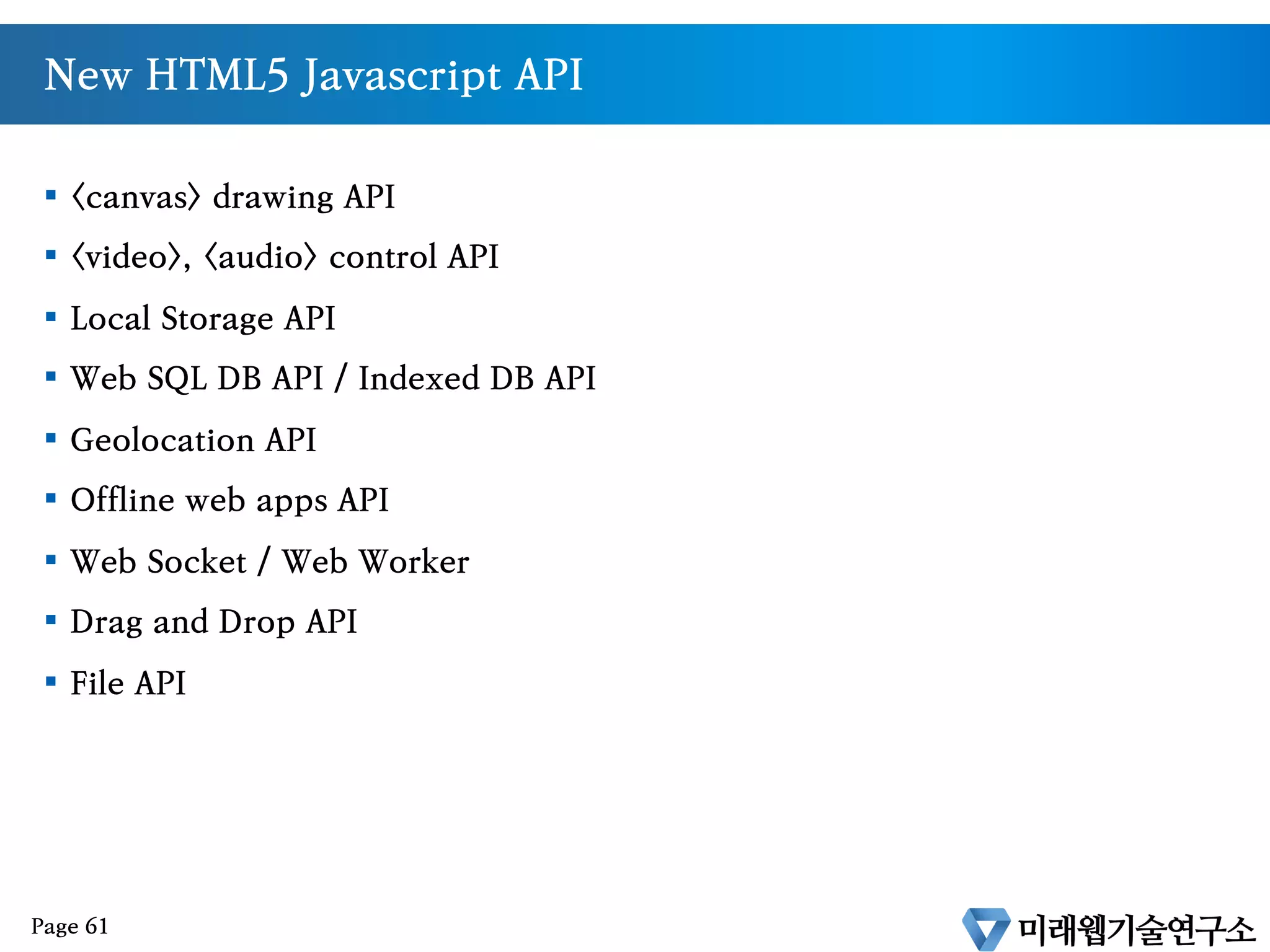 새로운 폼요소들
§  keygen
§  datalist
§  output
§  새로운 input type
•  email
•  datetime
•  time
•  datetime-local
•  number
•  range
•  Color
•  단, 현재 브라우저별 지원 편차가 커서 일반화 되는데 시간이 필요
Page 60
 