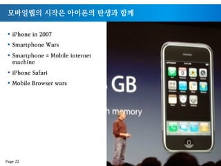 모바일웹의 시작은 아이폰의 탄생과 함께
§  iPhone in 2007
§  Smartphone Wars
§  Smartphone = Mobile internet
machine
§  iPhone Safari
§  Mobile Browser wars
Page 22
 