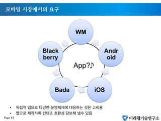 HTML5 대두의 원인 모바일 시장의 급성장
§  2011년 전체 핸드폰 시장의 50% 돌파
§  스마트폰 선택율 50% (10년 10월기준, 매월 3%씩 증가)
Page 42
 