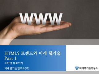 HTML5 트렌드와 미래 웹기술
Part 1
조만영 대표이사
미래웹기술연구소(주)
 