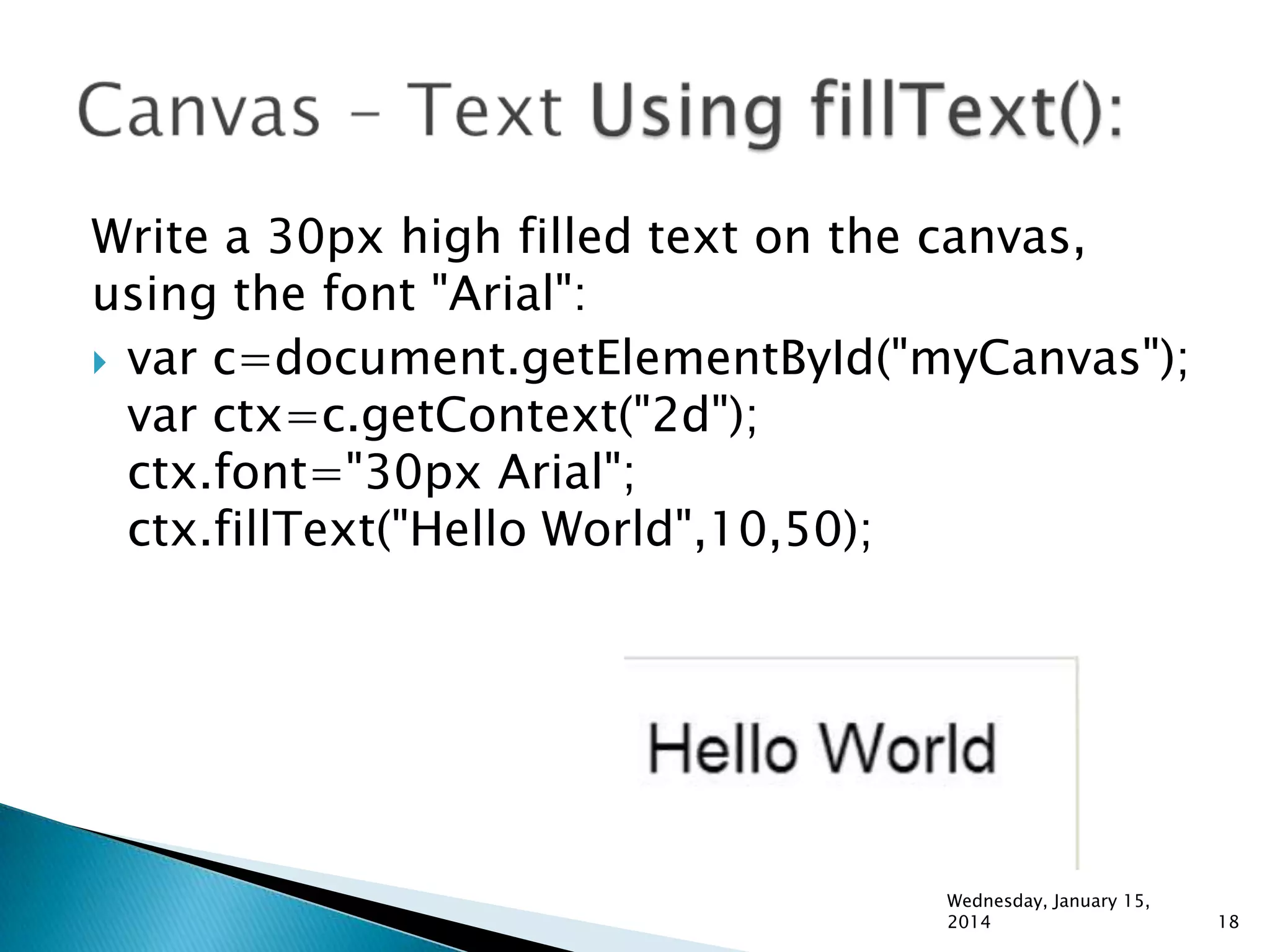 Write a 30px high filled text on the canvas,
using the font "Arial":
 var c=document.getElementById("myCanvas");
var ctx=c.getContext("2d");
ctx.font="30px Arial";
ctx.fillText("Hello World",10,50);

Wednesday, January 15,
2014

18

 